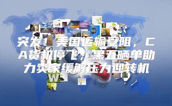 突发！美国运输受阻，CA货机停飞，黑五晒单助力卖家缓解压力迎转机