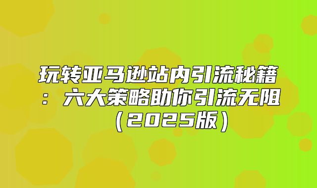 玩转亚马逊站内引流秘籍：六大策略助你引流无阻2025版