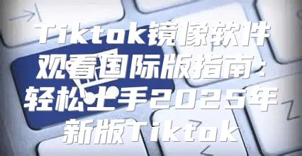 Tiktok镜像软件观看国际版指南：轻松上手2025年新版Tiktok
