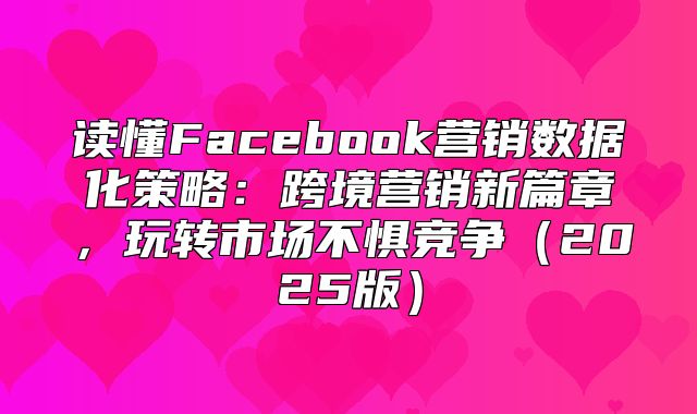 读懂Facebook营销数据化策略：跨境营销新篇章，玩转市场不惧竞争2025版
