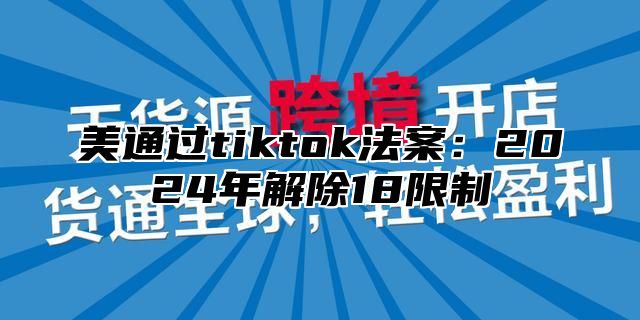 美通过tiktok法案：2025年解除18限制