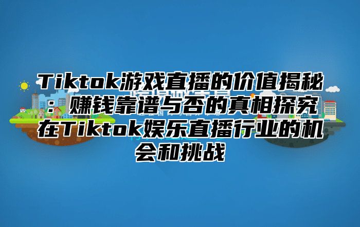 Tiktok游戏直播的价值揭秘：赚钱靠谱与否的真相探究在Tiktok娱乐直播行业的机会和挑战