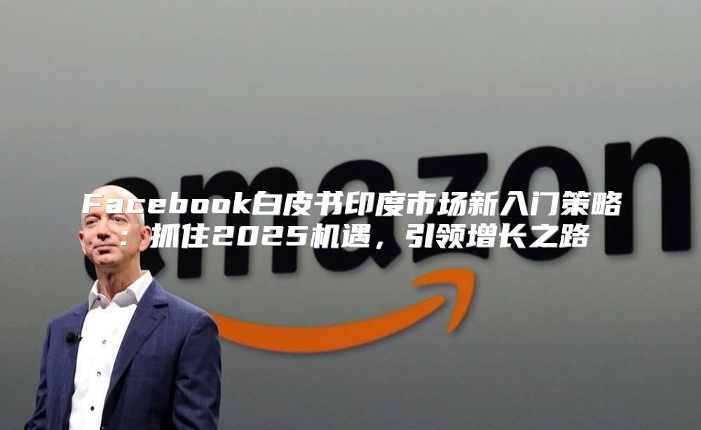Facebook白皮书印度市场新入门策略：抓住2025机遇，引领增长之路