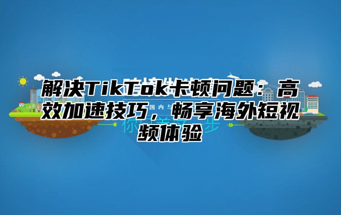 解决TikTok卡顿问题：高效加速技巧，畅享海外短视频体验