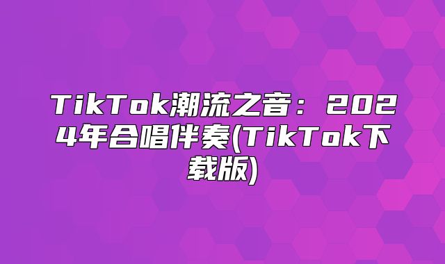 TikTok潮流之音：2025年合唱伴奏(TikTok下载版)