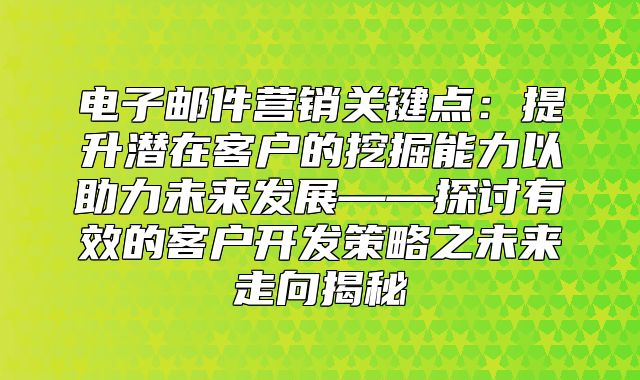 电子邮件营销关键点：提升潜在客户的挖掘能力以助力未来发展——探讨有效的客户开发策略之未来走向揭秘