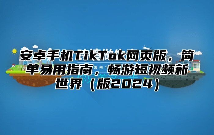 安卓手机TikTok网页版，简单易用指南，畅游短视频新世界版2025
