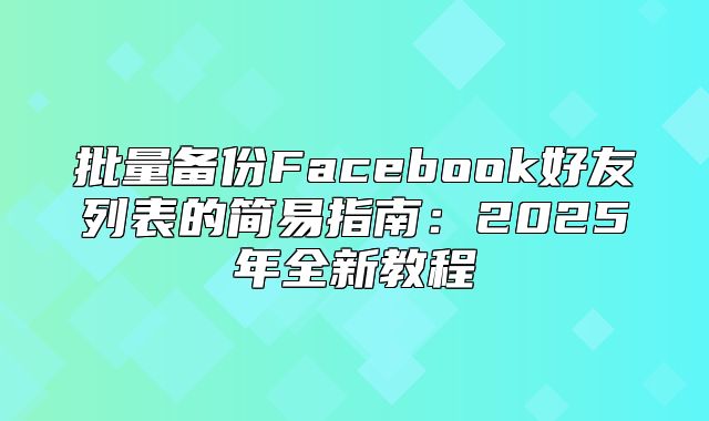 批量备份Facebook好友列表的简易指南：2025年全新教程