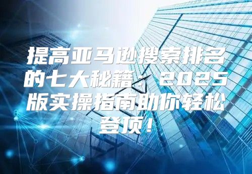 提高亚马逊搜索排名的七大秘籍：2025版实操指南助你轻松登顶！