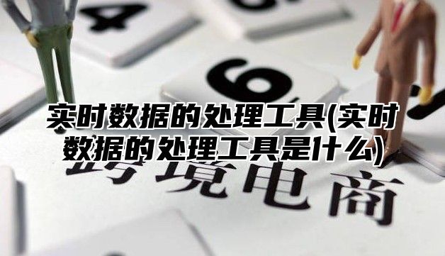 实时数据的处理工具(实时数据的处理工具是什么)