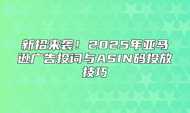 新招来袭！2025年亚马逊广告投词与ASIN码投放技巧
