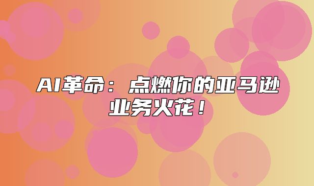 AI革命：点燃你的亚马逊业务火花！