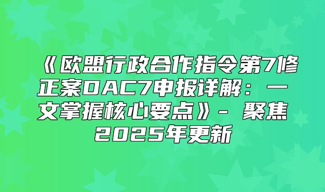 欧盟行政合作指令第7修正案DAC7申报详解：一文掌握核心要点-聚焦2025年更新