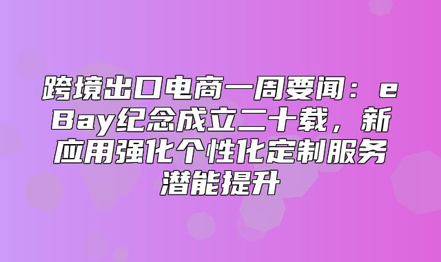跨境出口电商一周要闻：eBay纪念成立二十载，新应用强化个性化定制服务潜能提升