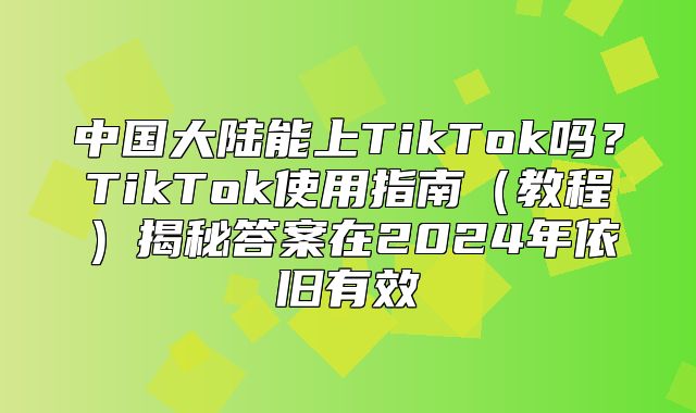 中国大陆能上TikTok吗？TikTok使用指南教程揭秘答案在2025年依旧有效