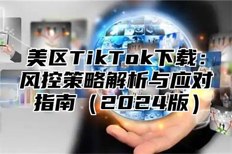 美区TikTok下载：风控策略解析与应对指南2025版