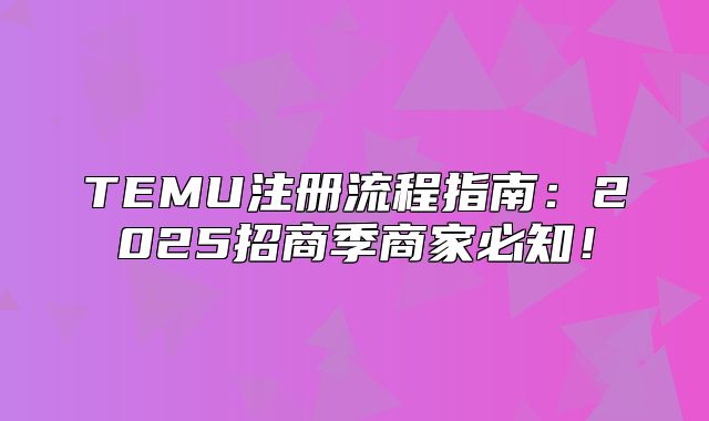 TEMU注册流程指南：2025招商季商家必知！