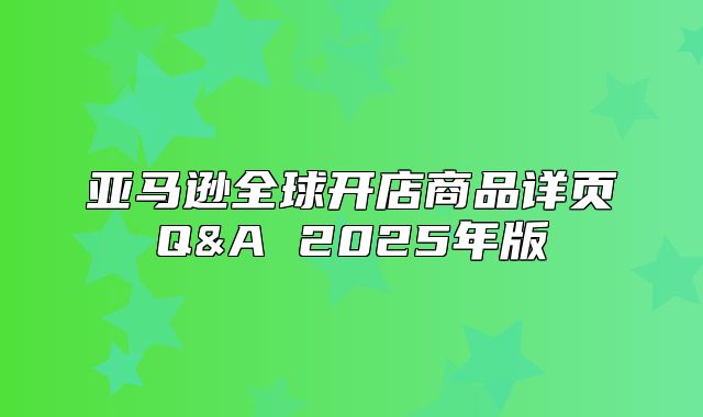 亚马逊全球开店商品详页Q&A 2025年版