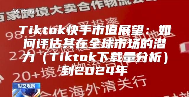 Tiktok快手市值展望：如何评估其在全球市场的潜力Tiktok下载量分析到2025年