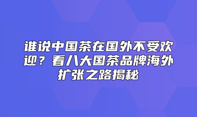 谁说中国茶在国外不受欢迎？看八大国茶品牌海外扩张之路揭秘