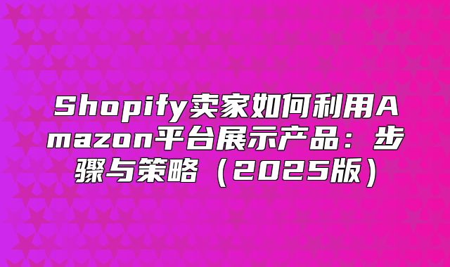 Shopify卖家如何利用Amazon平台展示产品：步骤与策略2025版