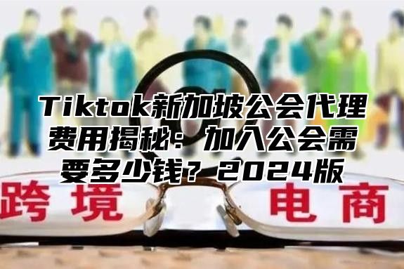 Tiktok新加坡公会代理费用揭秘：加入公会需要多少钱？2025版