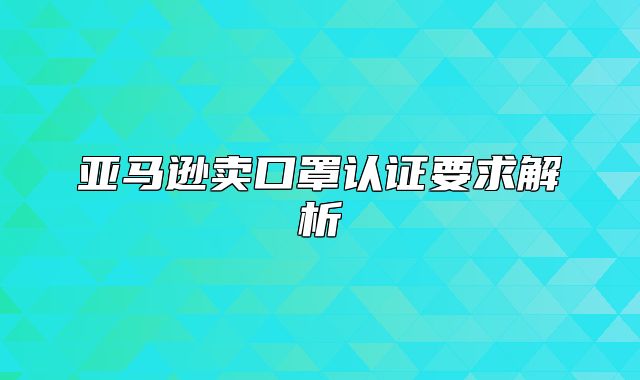 亚马逊卖口罩认证要求解析