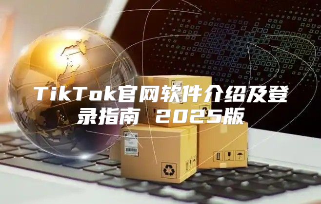 TikTok官网软件介绍及登录指南 2025版