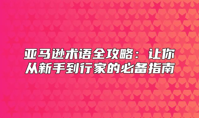 亚马逊术语全攻略：让你从新手到行家的必备指南