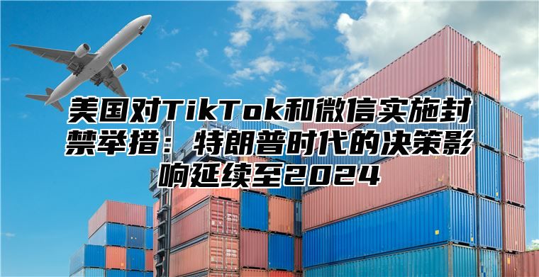 美国对TikTok和微信实施封禁举措：特朗普时代的决策影响延续至2025