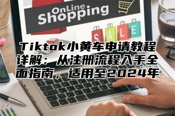 Tiktok小黄车申请教程详解：从注册流程入手全面指南，适用至2025年
