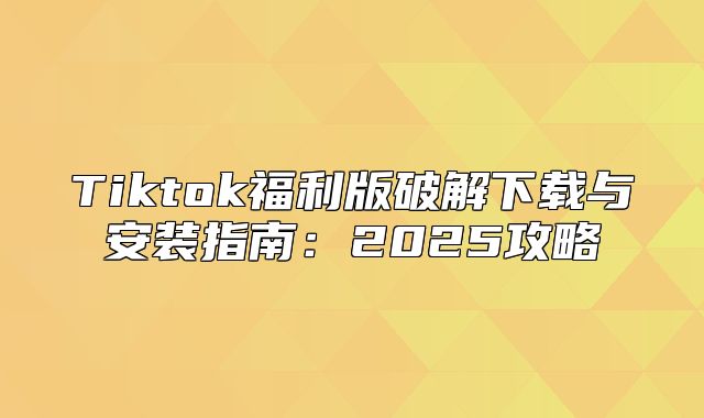 Tiktok福利版破解下载与安装指南：2025攻略