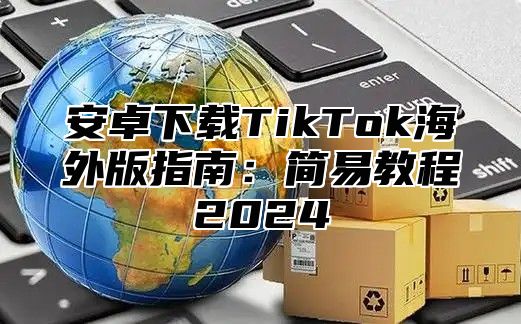 安卓下载TikTok海外版指南：简易教程2025