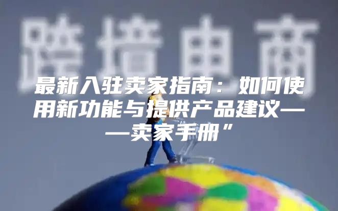 最新入驻卖家指南：如何使用新功能与提供产品建议——卖家手册”