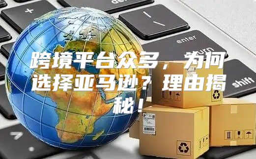 跨境平台众多，为何选择亚马逊？理由揭秘！
