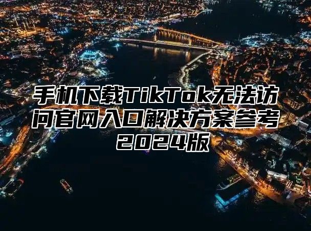 手机下载TikTok无法访问官网入口解决方案参考 2025版