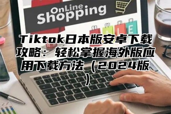 Tiktok日本版安卓下载攻略：轻松掌握海外版应用下载方法2025版