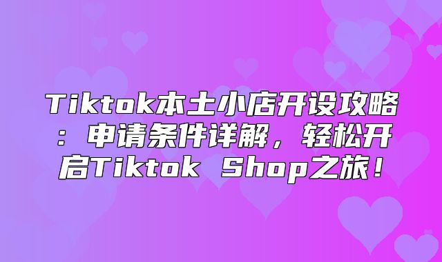 Tiktok本土小店开设攻略：申请条件详解，轻松开启Tiktok Shop之旅！