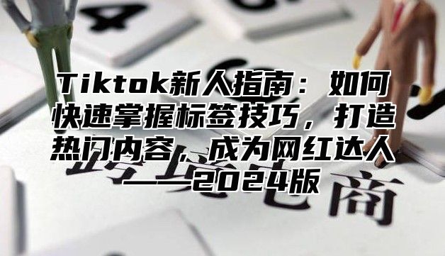 Tiktok新人指南：如何快速掌握标签技巧，打造热门内容，成为网红达人——2025版