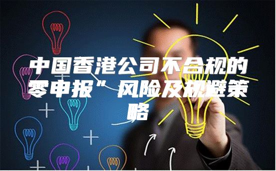 中国香港公司不合规的零申报”风险及规避策略