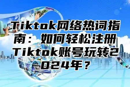 Tiktok网络热词指南：如何轻松注册Tiktok账号玩转2025年？