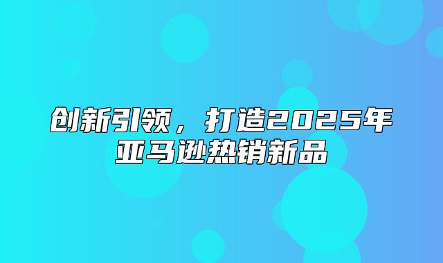 创新引领，打造2025年亚马逊热销新品