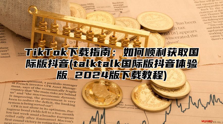 TikTok下载指南：如何顺利获取国际版抖音(talktalk国际版抖音体验版 2025版下载教程)