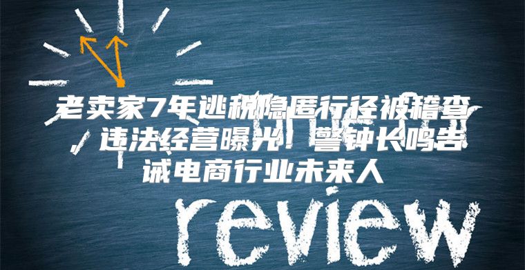 老卖家7年逃税隐匿行径被稽查，违法经营曝光！警钟长鸣告诫电商行业未来人