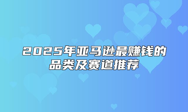 2025年亚马逊最赚钱的品类及赛道推荐