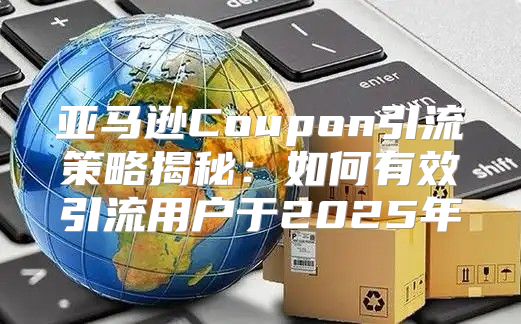 亚马逊Coupon引流策略揭秘：如何有效引流用户于2025年