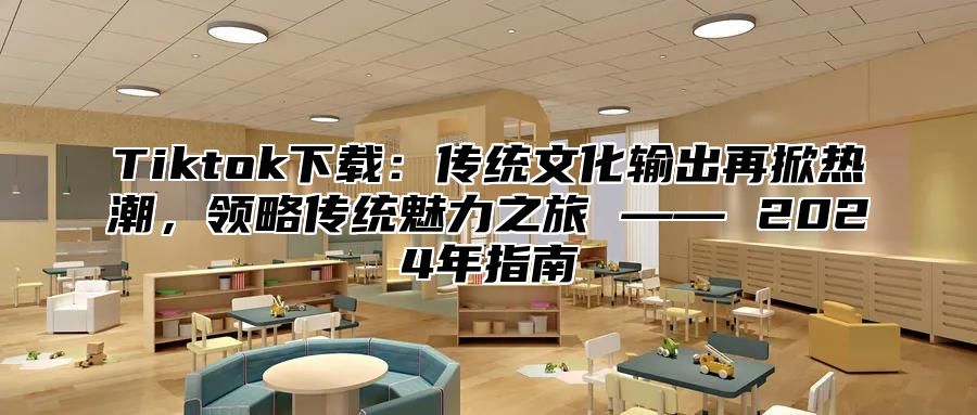 Tiktok下载：传统文化输出再掀热潮，领略传统魅力之旅 —— 2025年指南