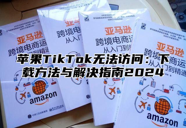 苹果TikTok无法访问：下载方法与解决指南2025