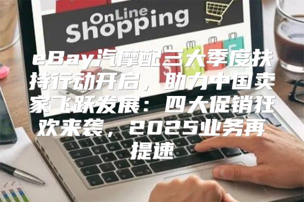 eBay汽摩配三大季度扶持行动开启，助力中国卖家飞跃发展：四大促销狂欢来袭，2025业务再提速