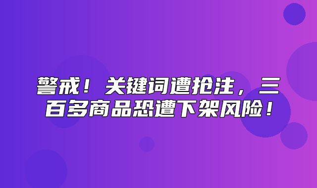 警戒！关键词遭抢注，三百多商品恐遭下架风险！